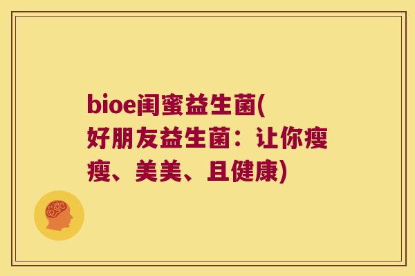 bioe闺蜜益生菌(好朋友益生菌:让你瘦瘦、美美、且健康) bioe闺蜜益生菌(好朋友益生菌:让你瘦瘦、美美、且健康)