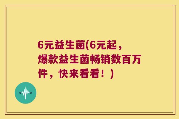 6元益生菌(6元起，爆款益生菌畅销数百万件，快来看看！)
