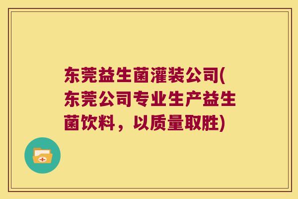 东莞益生菌灌装公司(东莞公司专业生产益生菌饮料，以质量取胜)