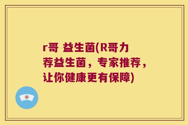r哥 益生菌(R哥力荐益生菌，专家推荐，让你健康更有保障)
