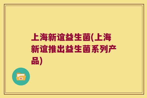 上海新谊益生菌(上海新谊推出益生菌系列产品)