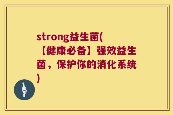 strong益生菌(【健康必备】强效益生菌，保护你的消化系统)