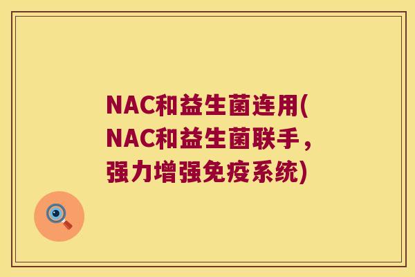 NAC和益生菌连用(NAC和益生菌联手，强力增强免疫系统)