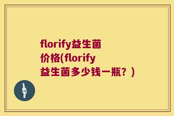 florify益生菌价格(florify益生菌多少钱一瓶？)