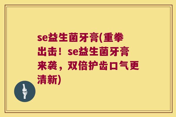 se益生菌牙膏(重拳出击！se益生菌牙膏来袭，双倍护齿口气更清新)