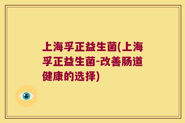 上海孚正益生菌(上海孚正益生菌-改善肠道健康的选择)