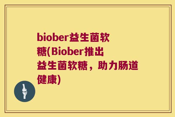 biober益生菌软糖(Biober推出益生菌软糖,助力肠道健康) biober益生菌软糖(Biober推出益生菌软糖,助力肠道健康)