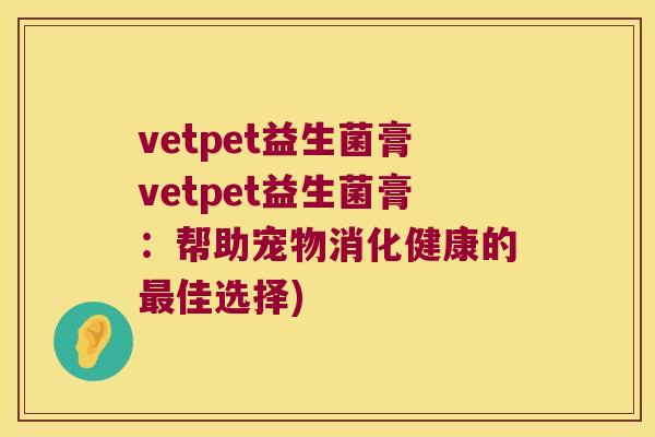 vetpet益生菌膏vetpet益生菌膏：帮助宠物消化健康的最佳选择)