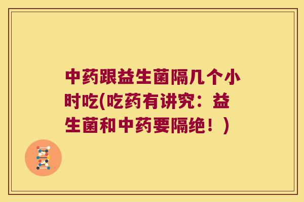 中药跟益生菌隔几个小时吃(吃药有讲究：益生菌和中药要隔绝！)
