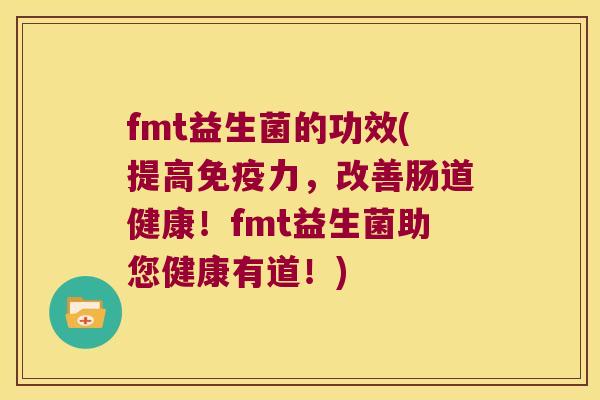 fmt益生菌的功效(提高免疫力，改善肠道健康！fmt益生菌助您健康有道！)