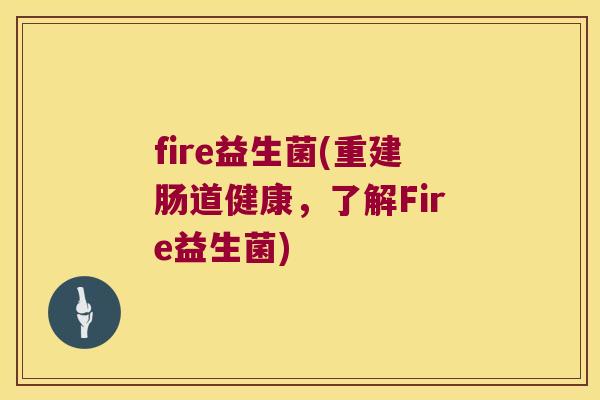 fire益生菌(重建肠道健康，了解Fire益生菌)