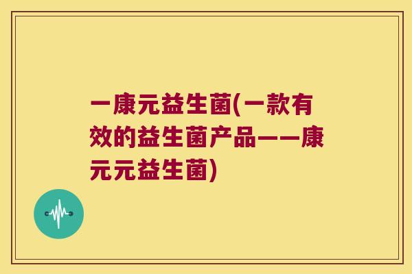 一康元益生菌(一款有效的益生菌产品——康元元益生菌)