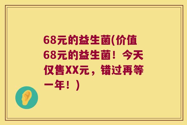68元的益生菌(价值68元的益生菌！今天仅售XX元，错过再等一年！)