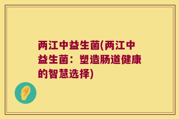 两江中益生菌(两江中益生菌:塑造肠道健康的智慧选择) 两江中益生菌(两江中益生菌:塑造肠道健康的智慧选择)