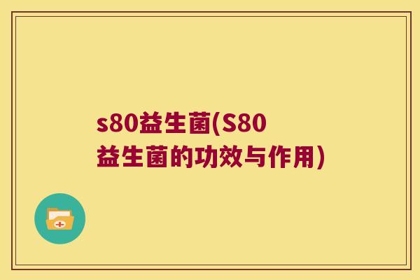 s80益生菌(S80益生菌的功效与作用)