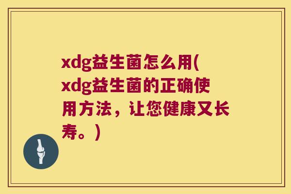 xdg益生菌怎么用(xdg益生菌的正确使用方法，让您健康又长寿。)