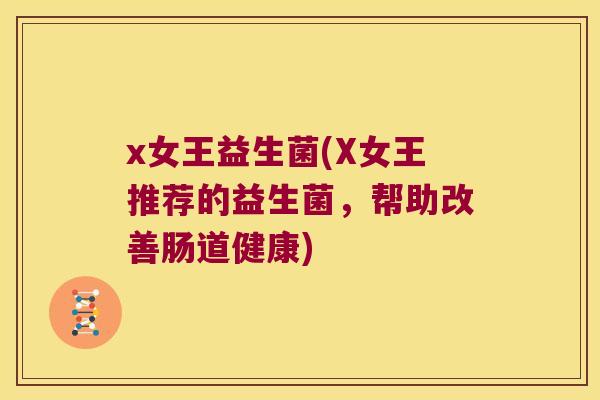 x女王益生菌(X女王推荐的益生菌，帮助改善肠道健康)