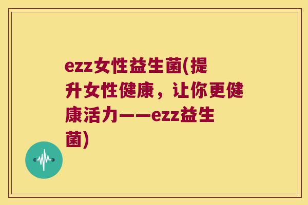 ezz女性益生菌(提升女性健康,让你更健康活力——ezz益生菌) ezz女性益生菌(提升女性健康,让你更健康活力——ezz益生菌)
