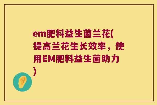 em肥料益生菌兰花(提高兰花生长效率，使用EM肥料益生菌助力)