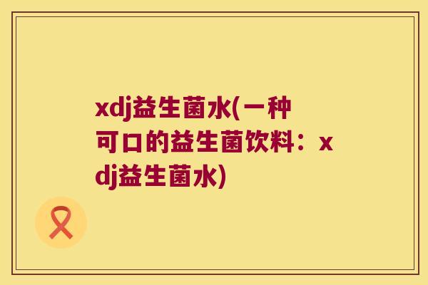 xdj益生菌水(一种可口的益生菌饮料：xdj益生菌水)