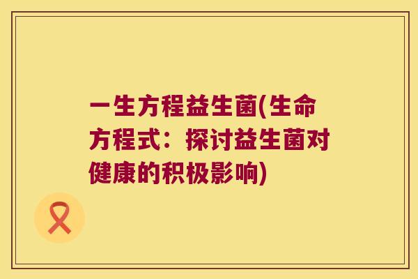 一生方程益生菌(生命方程式：探讨益生菌对健康的积极影响)