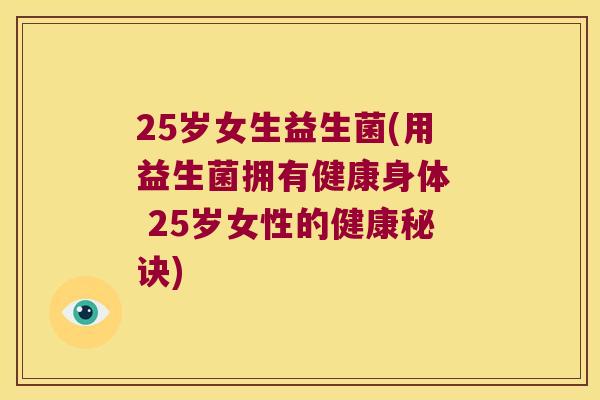 25岁女生益生菌(用益生菌拥有健康身体  25岁女性的健康秘诀)
