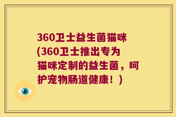 360卫士益生菌猫咪(360卫士推出专为猫咪定制的益生菌,呵护宠物肠道健康!) 360卫士益生菌猫咪(360卫士推出专为猫咪定制的益生菌,呵护宠物肠道健康!)