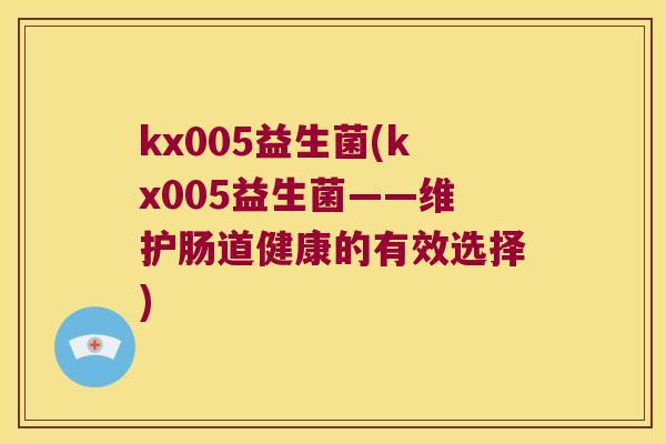kx005益生菌(kx005益生菌——维护肠道健康的有效选择) kx005益生菌(kx005益生菌——维护肠道健康的有效选择)