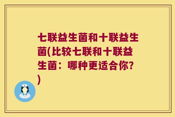 七联益生菌和十联益生菌(比较七联和十联益生菌:哪种更适合你?) 七联益生菌和十联益生菌(比较七联和十联益生菌:哪种更适合你?)
