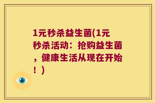 1元秒杀益生菌(1元秒杀活动：抢购益生菌，健康生活从现在开始！)
