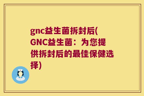 gnc益生菌拆封后(GNC益生菌：为您提供拆封后的最佳保健选择)