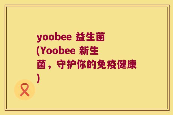 yoobee 益生菌(Yoobee 新生菌,守护你的健康) yoobee 益生菌(Yoobee 新生菌,守护你的健康)