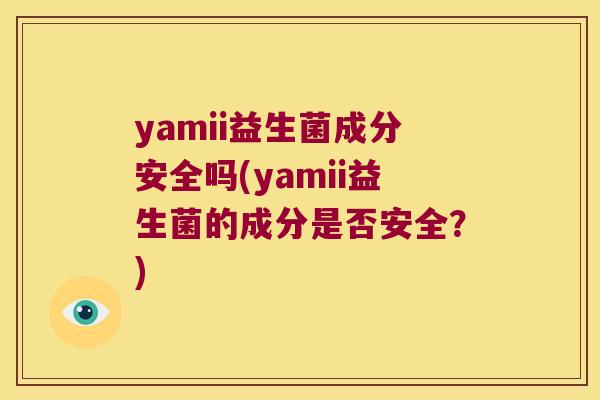 yamii益生菌成分安全吗(yamii益生菌的成分是否安全？)