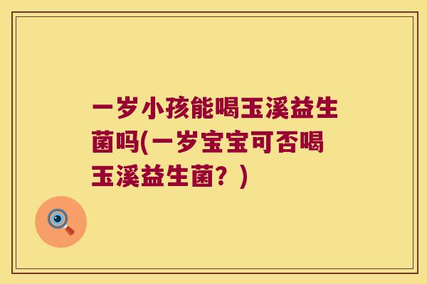 一岁小孩能喝玉溪益生菌吗(一岁宝宝可否喝玉溪益生菌？)