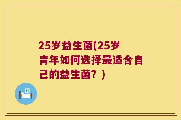 25岁益生菌(25岁青年如何选择最适合自己的益生菌？)