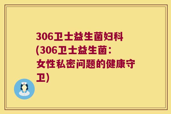 306卫士益生菌妇科(306卫士益生菌：女性私密问题的健康守卫)