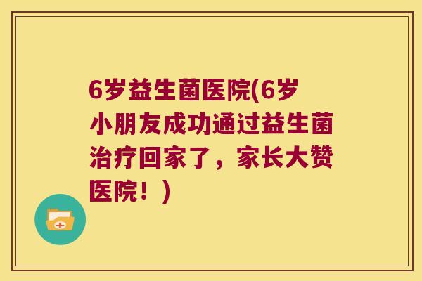 6岁益生菌医院(6岁小朋友成功通过益生菌回家了,家长大赞医院!) 6岁益生菌医院(6岁小朋友成功通过益生菌回家了,家长大赞医院!)