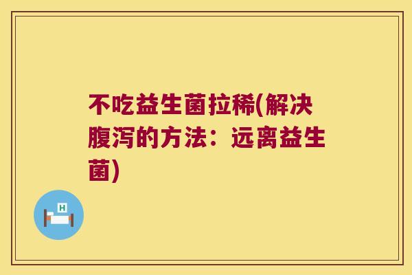不吃益生菌拉稀(解决的方法:远离益生菌) 不吃益生菌拉稀(解决的方法:远离益生菌)