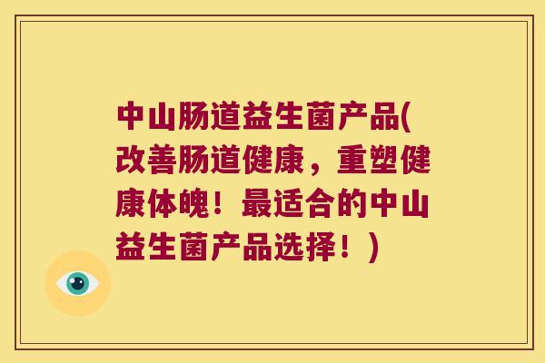 中山肠道益生菌产品(改善肠道健康，重塑健康体魄！最适合的中山益生菌产品选择！)