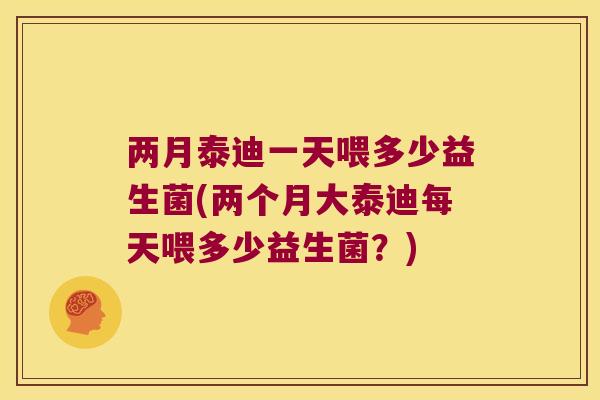 两月泰迪一天喂多少益生菌(两个月大泰迪每天喂多少益生菌？)