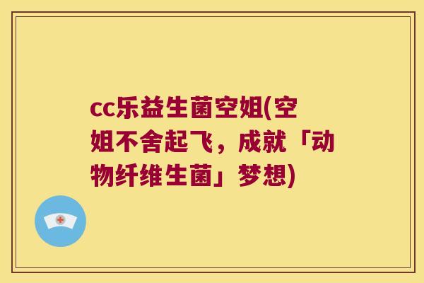 cc乐益生菌空姐(空姐不舍起飞，成就「动物纤维生菌」梦想)
