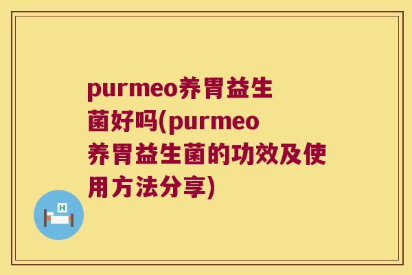purmeo养胃益生菌好吗(purmeo养胃益生菌的功效及使用方法分享)