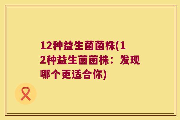 12种益生菌菌株(12种益生菌菌株：发现哪个更适合你)