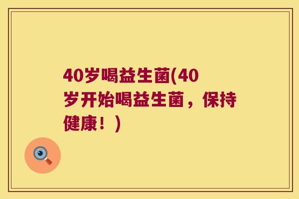 40岁喝益生菌(40岁开始喝益生菌，保持健康！)