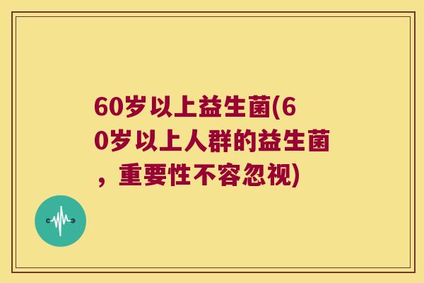 60岁以上益生菌(60岁以上人群的益生菌,重要性不容忽视) 60岁以上益生菌(60岁以上人群的益生菌,重要性不容忽视)