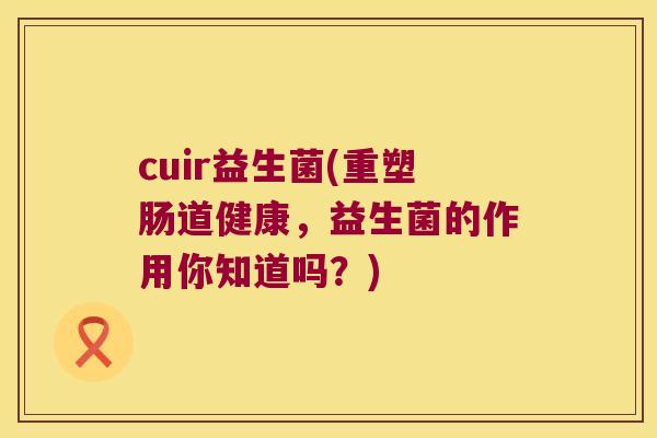 cuir益生菌(重塑肠道健康，益生菌的作用你知道吗？)