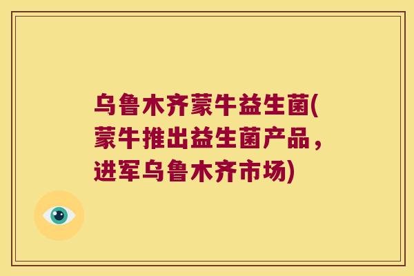 乌鲁木齐蒙牛益生菌(蒙牛推出益生菌产品,进军乌鲁木齐市场) 乌鲁木齐蒙牛益生菌(蒙牛推出益生菌产品,进军乌鲁木齐市场)