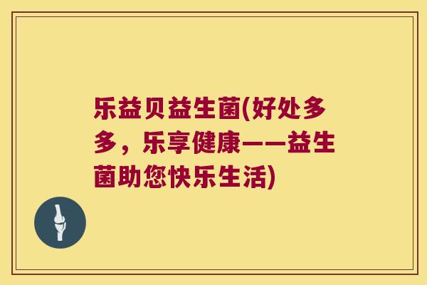 乐益贝益生菌(好处多多，乐享健康——益生菌助您快乐生活)