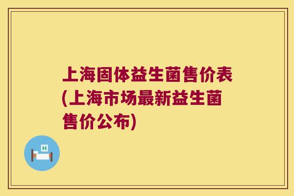 上海固体益生菌售价表(上海市场新益生菌售价公布) 上海固体益生菌售价表(上海市场新益生菌售价公布)