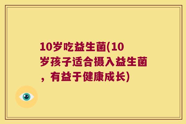 10岁吃益生菌(10岁孩子适合摄入益生菌，有益于健康成长)